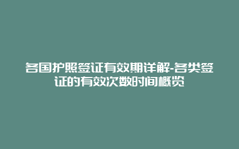 各国护照签证有效期详解-各类签证的有效次数时间概览