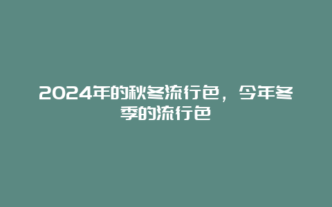 2024年的秋冬流行色，今年冬季的流行色