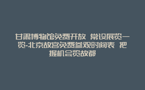 甘肃博物馆免费开放 常设展览一览-北京故宫免费参观时间表 把握机会览故都