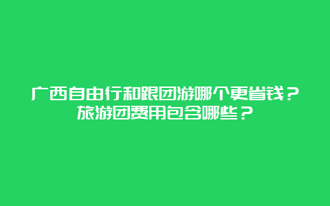 广西自由行和跟团游哪个更省钱？旅游团费用包含哪些？