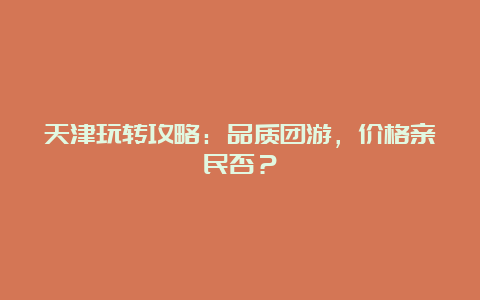 天津玩转攻略：品质团游，价格亲民否？