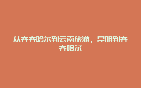 从齐齐哈尔到云南旅游，昆明到齐齐哈尔