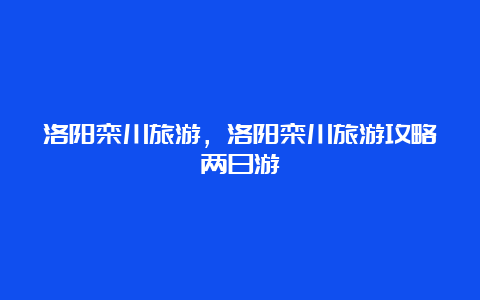 洛阳栾川旅游，洛阳栾川旅游攻略两日游