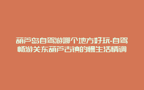 葫芦岛自驾游哪个地方好玩-自驾畅游关东葫芦古镇的慢生活情调