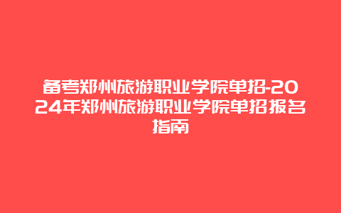 备考郑州旅游职业学院单招-2024年郑州旅游职业学院单招报名指南