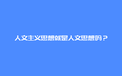 人文主义思想就是人文思想吗？