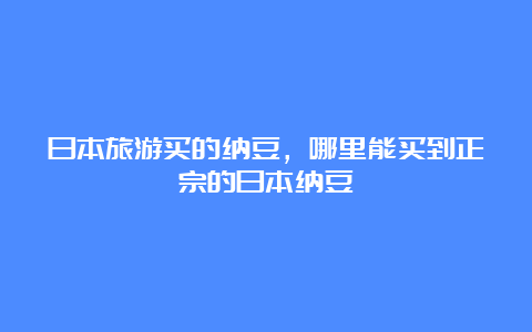 日本旅游买的纳豆，哪里能买到正宗的日本纳豆