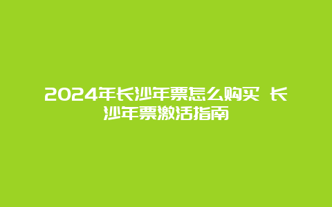 2024年长沙年票怎么购买 长沙年票激活指南