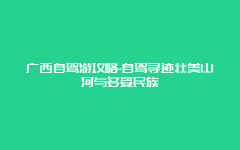 广西自驾游攻略-自驾寻迹壮美山河与多姿民族