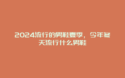 2024流行的男鞋夏季，今年冬天流行什么男鞋