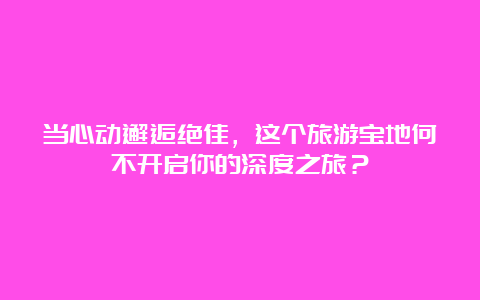 当心动邂逅绝佳，这个旅游宝地何不开启你的深度之旅？