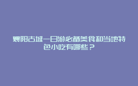 襄阳古城一日游必备美食和当地特色小吃有哪些？