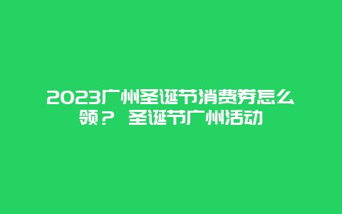 2024广州圣诞节消费券怎么领？ 圣诞节广州活动