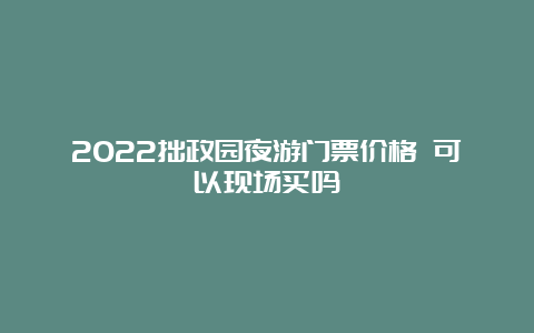 2022拙政园夜游门票价格 可以现场买吗