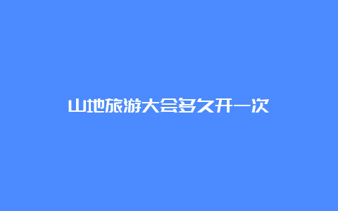 山地旅游大会多久开一次