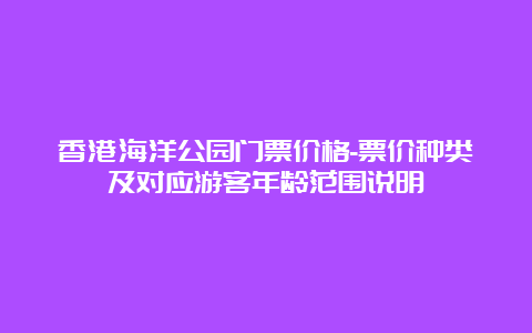 香港海洋公园门票价格-票价种类及对应游客年龄范围说明