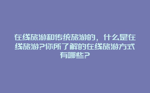 在线旅游和传统旅游的，什么是在线旅游?你所了解的在线旅游方式有哪些?