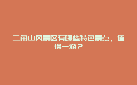 三角山风景区有哪些特色景点，值得一游？