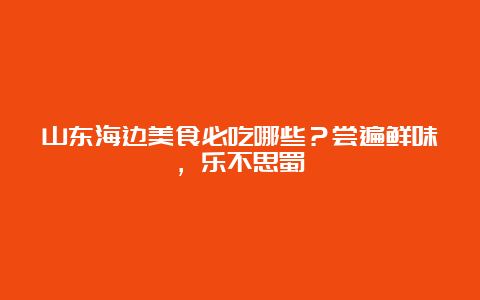 山东海边美食必吃哪些？尝遍鲜味，乐不思蜀