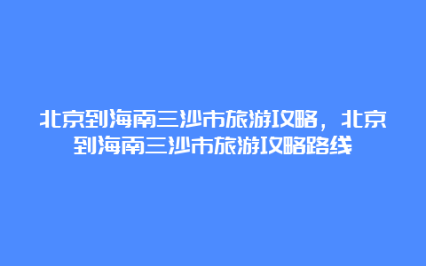 北京到海南三沙市旅游攻略，北京到海南三沙市旅游攻略路线