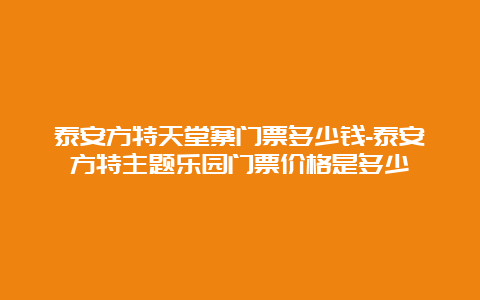 泰安方特天堂寨门票多少钱-泰安方特主题乐园门票价格是多少