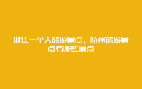 浙江一个人旅游景点，杭州旅游景点有哪些景点