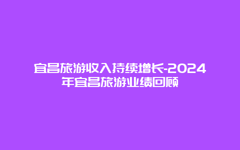 宜昌旅游收入持续增长-2024年宜昌旅游业绩回顾