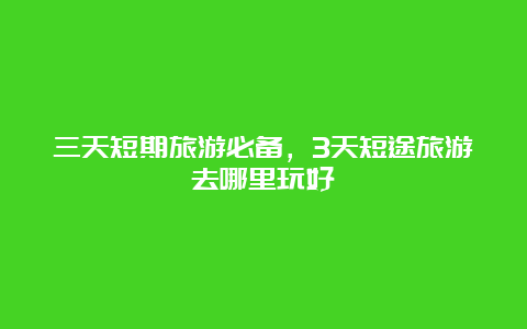 三天短期旅游必备，3天短途旅游去哪里玩好