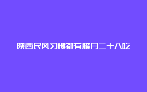 陕西民风习惯都有腊月二十八吃