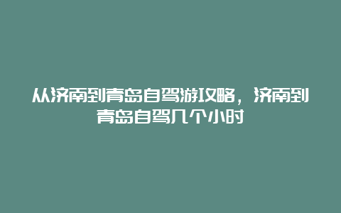 从济南到青岛自驾游攻略，济南到青岛自驾几个小时