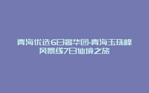 青海优选6日奢华团-青海玉珠峰风景线7日仙境之旅