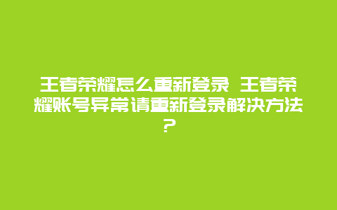 王者荣耀怎么重新登录 王者荣耀账号异常请重新登录解决方法？