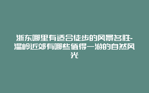 浙东哪里有适合徒步的风景名胜-温岭近郊有哪些值得一游的自然风光