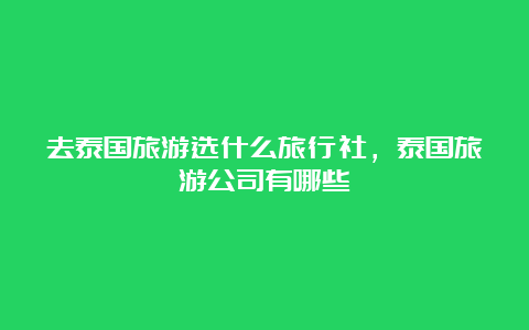 去泰国旅游选什么旅行社，泰国旅游公司有哪些