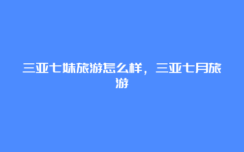 三亚七妹旅游怎么样，三亚七月旅游