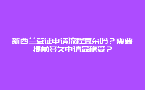 新西兰签证申请流程复杂吗？需要提前多久申请最稳妥？