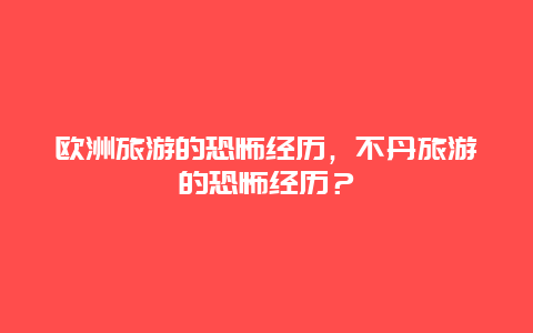 欧洲旅游的恐怖经历，不丹旅游的恐怖经历？