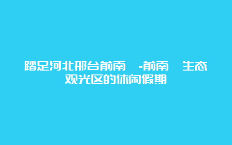 踏足河北邢台前南峪-前南峪生态观光区的休闲假期