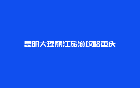 昆明大理丽江旅游攻略重庆