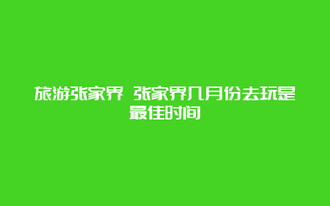 旅游张家界 张家界几月份去玩是最佳时间