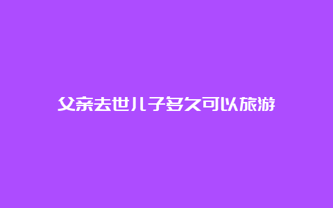 父亲去世儿子多久可以旅游