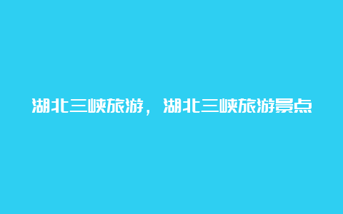 湖北三峡旅游，湖北三峡旅游景点