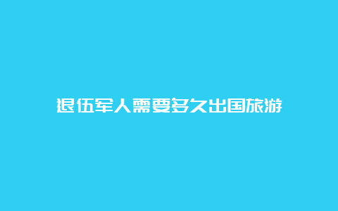 退伍军人需要多久出国旅游