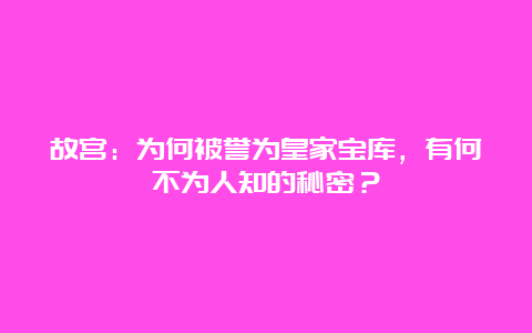 故宫：为何被誉为皇家宝库，有何不为人知的秘密？