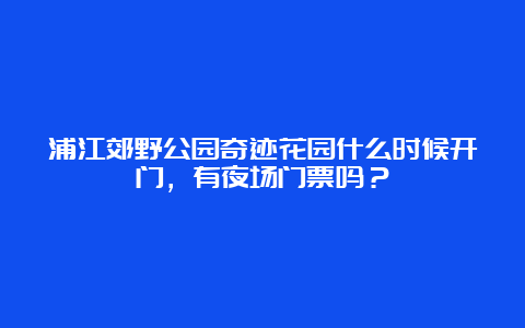 浦江郊野公园奇迹花园什么时候开门，有夜场门票吗？