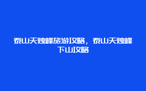 泰山天烛峰旅游攻略，泰山天烛峰下山攻略