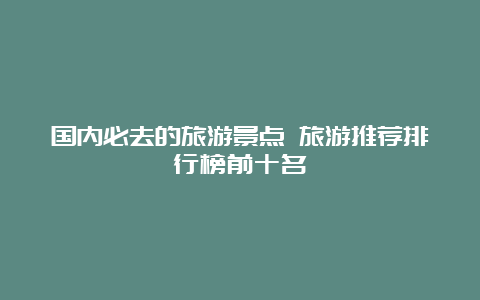 国内必去的旅游景点 旅游推荐排行榜前十名