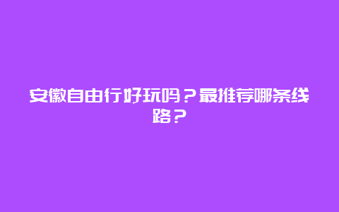 安徽自由行好玩吗？最推荐哪条线路？