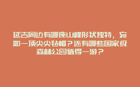 延吉周边有哪座山峰形状独特，宛如一顶尖尖毡帽？还有哪些国家级森林公园值得一游？