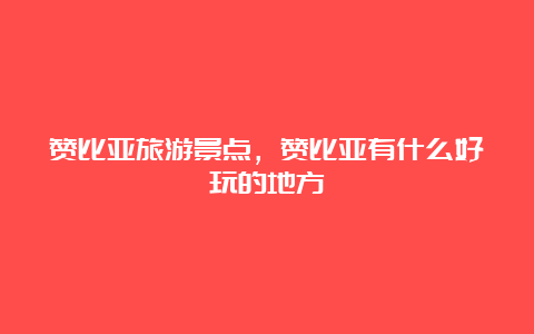 赞比亚旅游景点，赞比亚有什么好玩的地方